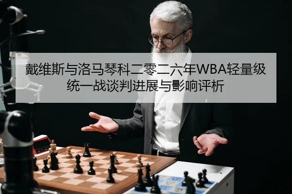 戴维斯与洛马琴科二零二六年WBA轻量级统一战谈判进展与影响评析