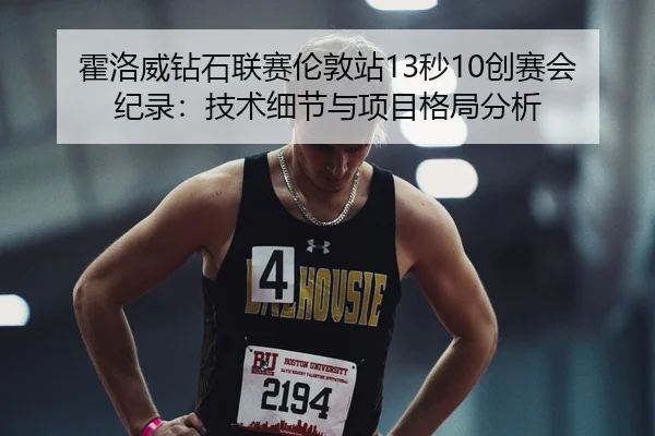霍洛威钻石联赛伦敦站13秒10创赛会纪录：技术细节与项目格局分析